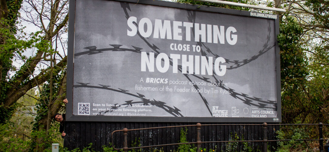 A billboard advertising Something Close To Nothing. A black and white design with a background of barbed wire. White text reading: Something Close To Nothing, A Bricks Podcast Episode about the fishermen of the Feeder Road by Tim Ryan.